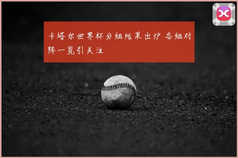 卡塔尔世界杯分组结果出炉 各组对阵一览引关注