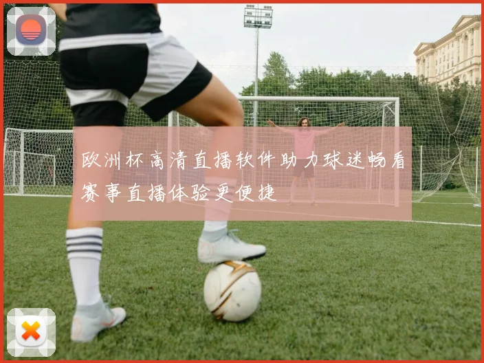 欧洲杯高清直播软件助力球迷畅看赛事直播体验更便捷