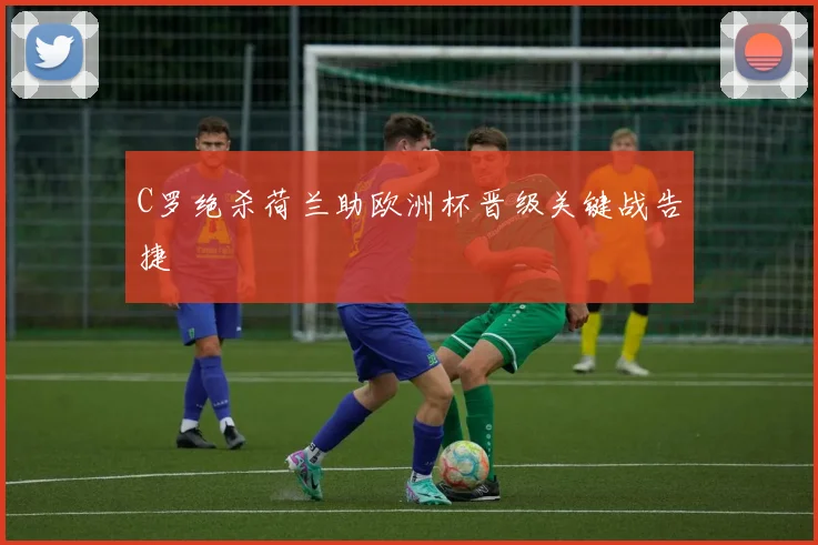 C罗绝杀荷兰助欧洲杯晋级关键战告捷