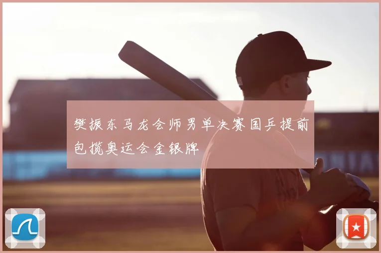 樊振东马龙会师男单决赛国乒提前包揽奥运会金银牌