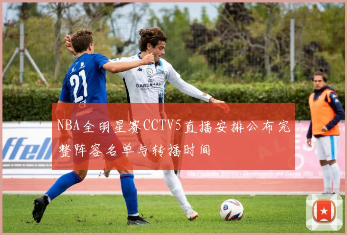 NBA全明星赛CCTV5直播安排公布完整阵容名单与转播时间