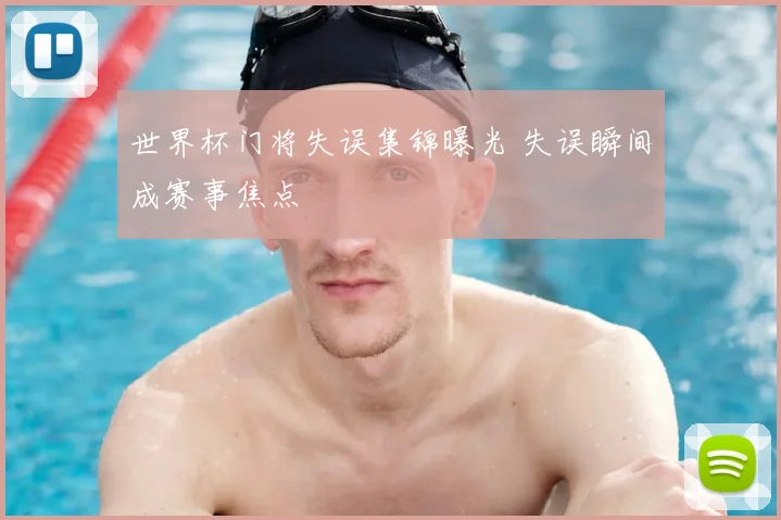世界杯门将失误集锦曝光 失误瞬间成赛事焦点