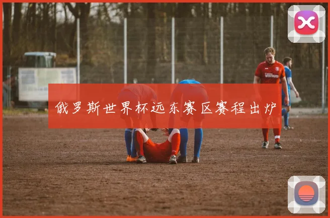 俄罗斯世界杯远东赛区赛程出炉