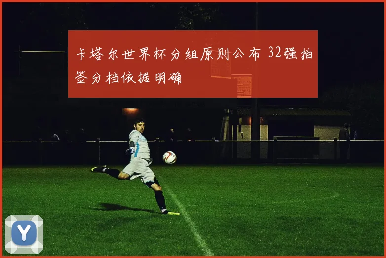 卡塔尔世界杯分组原则公布 32强抽签分档依据明确