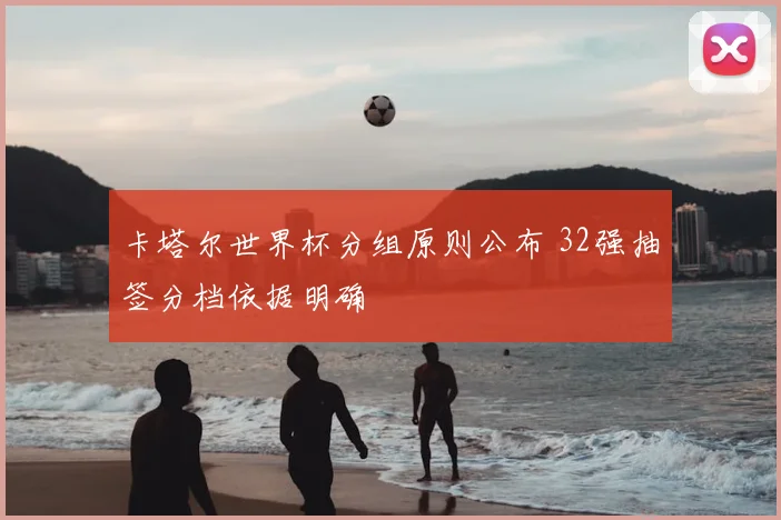 卡塔尔世界杯分组原则公布 32强抽签分档依据明确