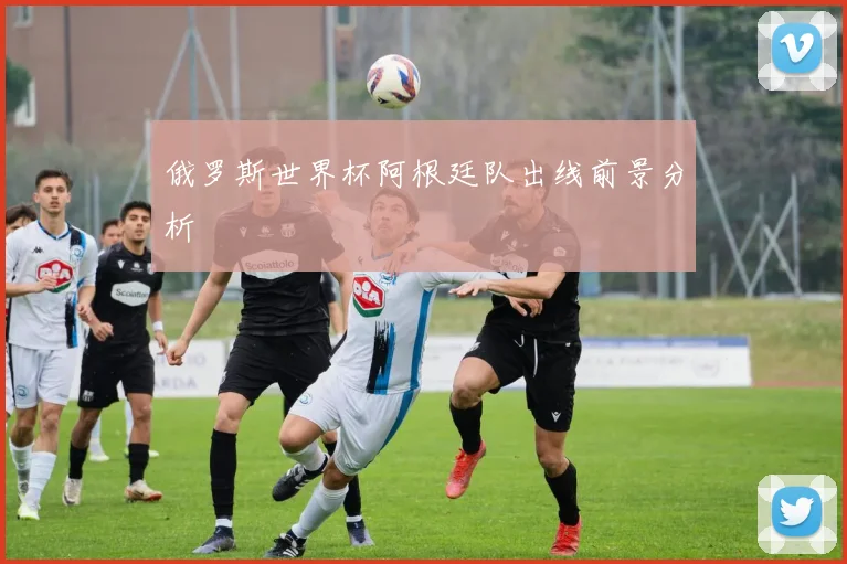 俄罗斯世界杯阿根廷队出线前景分析