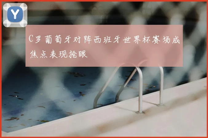 C罗葡萄牙对阵西班牙世界杯赛场成焦点表现抢眼