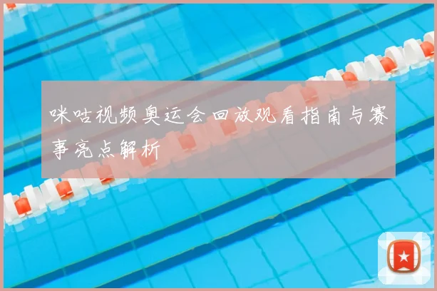 咪咕视频奥运会回放观看指南与赛事亮点解析