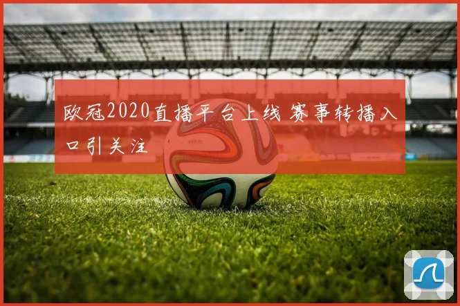 欧冠2020直播平台上线 赛事转播入口引关注