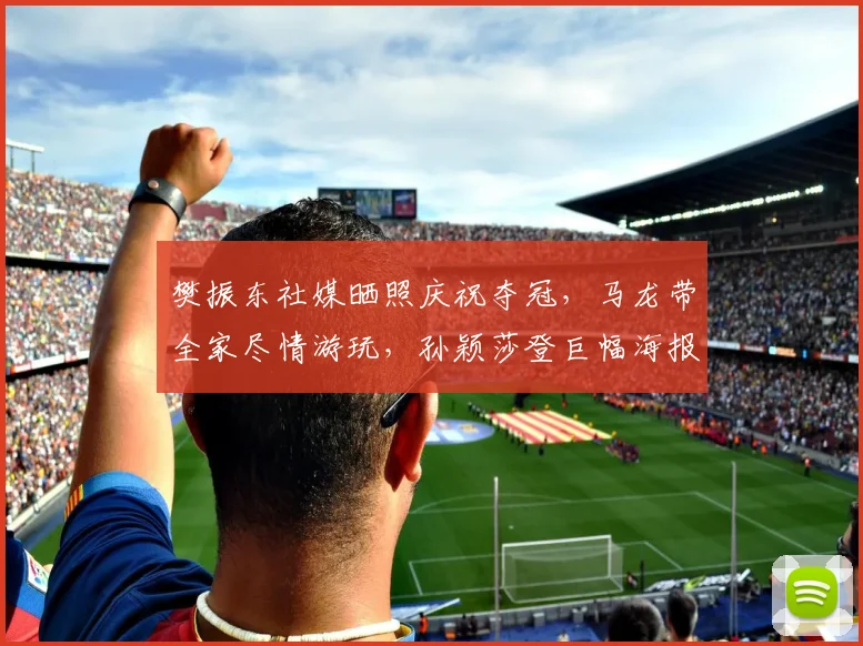樊振东社媒晒照庆祝夺冠，马龙带全家尽情游玩，孙颖莎登巨幅海报