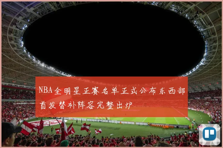 NBA全明星正赛名单正式公布东西部首发替补阵容完整出炉