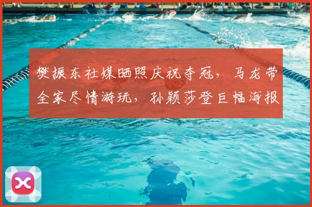 樊振东社媒晒照庆祝夺冠，马龙带全家尽情游玩，孙颖莎登巨幅海报