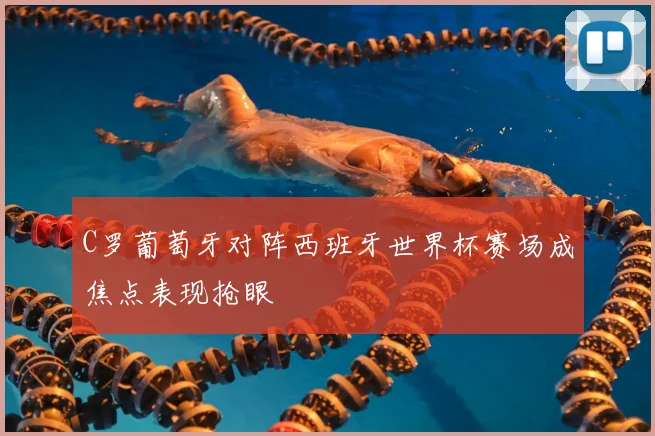 C罗葡萄牙对阵西班牙世界杯赛场成焦点表现抢眼