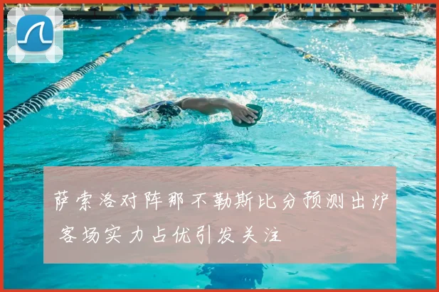 萨索洛对阵那不勒斯比分预测出炉 客场实力占优引发关注