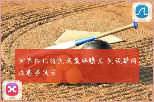 世界杯门将失误集锦曝光 失误瞬间成赛事焦点