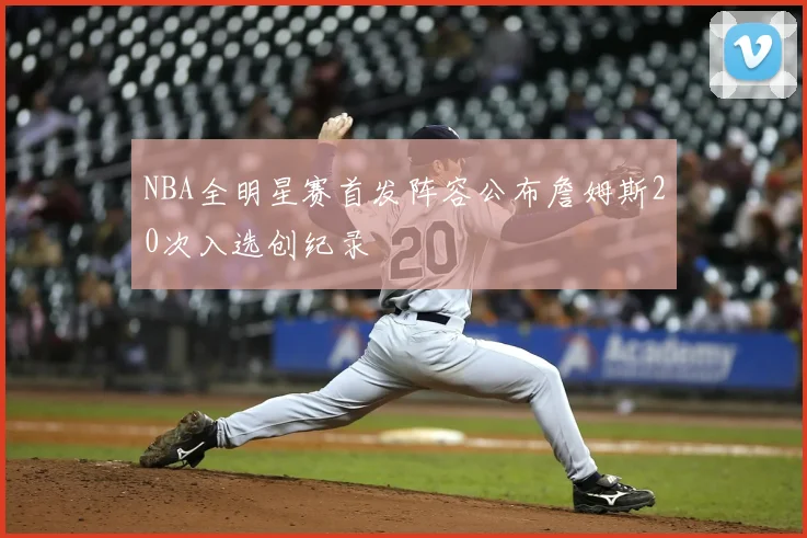 NBA全明星赛首发阵容公布詹姆斯20次入选创纪录
